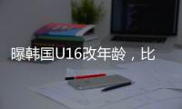 曝韩国U16改年龄，比国少大一岁，身体条件碾压国少�，韩足协回应
