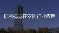 机器视觉在安防行业应用 离不开四项技术