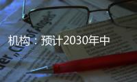 机构	：预计2030年中国新能源汽车渗透率将超过70%