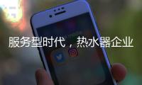 服务型时代，热水器企业要全面做好服务工作