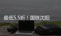 最低5.5折	！国铁沈阳局120余车次票价将实行浮动折扣