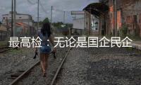 最高检：无论是国企民企还是内资外资，检察机关一视同仁予以保护