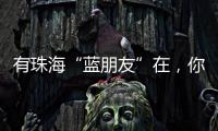 有珠海“蓝朋友”在，你就放心吧~