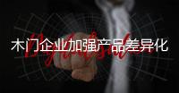 木门企业加强产品差异化�
，凸显个性化