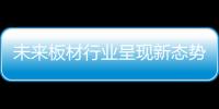 未来板材行业呈现新态势 企业需审时度势借机发展
