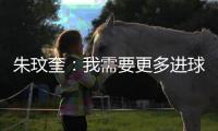 朱玟奎：我需要更多进球提高竞争力 对我来说世界杯是遥远的未来