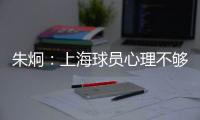 朱炯：上海球员心理不够强大 风格比胜负更重要