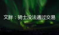 文胖
：骑士没法通过交易得到詹姆斯 除非是底薪或者大幅降薪
