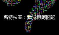 斯特拉塞：我觉得阿囧迟早会回米兰，但没想到会是今年