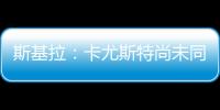 斯基拉：卡尤斯特尚未同意加盟贝西克塔斯，他收到水晶宫的报价