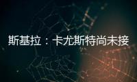 斯基拉	：卡尤斯特尚未接受加盟贝西克塔斯，他收到水晶宫报价