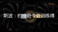 斯波�：约维奇今夏训练得非常不错 他的力量也有明显提升