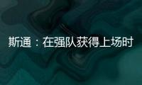斯通：在强队获得上场时间 比在烂队砍20分更难
