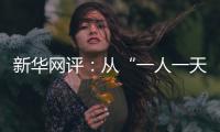 新华网评：从“一人一天”到“三人半年”