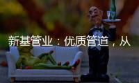 新基管业	：优质管道，从选择优质原料开始
