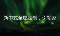新中式全屋定制，引领家居新时尚！