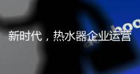新时代，热水器企业运营走向精细化
