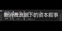 新消费浪潮下的资本叙事能持续吗？