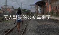 无人驾驶的公交车来了！有人上车一看懵了...我们离科幻场景还有多远
？