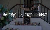 既“稳”又“进”	！证监会多项政策助力股市稳定健康发展