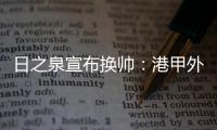 日之泉宣布换帅：港甲外教即将上任 曹阳被取代