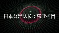 日本女足队长：东亚杯目标是夺冠
，这次比赛是展示自己的机会