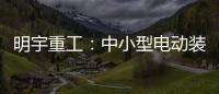 明宇重工
：中小型电动装载机领域的王者