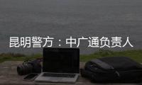 昆明警方
：中广通负责人等威胁记者人身安全，处以行政拘留