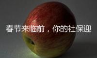 春节来临前
，你的社保迎来2个变化