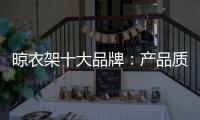 晾衣架十大品牌：产品质量越优 消费者越多