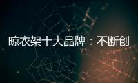 晾衣架十大品牌�：不断创新不断发展 做好战略布局