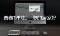 普鑫智能锁，您的居家好伴侣