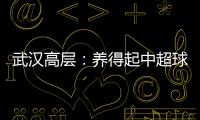 武汉高层
：养得起中超球队 奋战75天绝不留遗憾