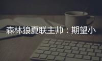 森林狼夏联主帅：期望小香农成为头号得分手 也很想看他防守表现
