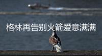 格林再告别火箭爱意满满！斯通感谢 太阳GM赞潜力无限承诺先发