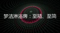 梦洁淋浴房：至精、至简、至美