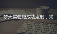 梦天实验舱成功发射
	，揭秘“梦天”长啥样