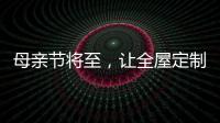 母亲节将至
，让全屋定制给母亲最长久的爱!