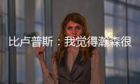 比卢普斯
：我觉得瀚森很适合我们的团队，有很多想打的战术