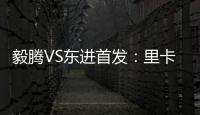 毅腾VS东进首发：里卡多宋泰林对决 老熟人碰面