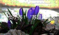 欺负小孩！“苏超”爆发争议	，前中超名宿肘击17岁小将遭网友怒喷