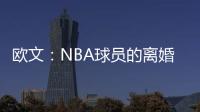 欧文：NBA球员的离婚率是86% 这就像投篮命中率86%一样离谱
