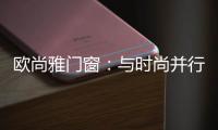 欧尚雅门窗
：与时尚并行	�，打造明日经典