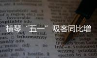 横琴“五一”吸客同比增46.87%
！特色商圈+主题乐园引爆文旅热潮