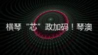 横琴“芯”政加码！琴澳协同锻造大湾区创新引擎