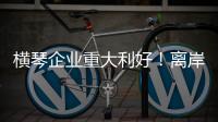 横琴企业重大利好！离岸贸易印花税今起免征