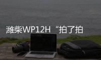 潍柴WP12H“拍了拍”您	，邀您一起盛夏出行