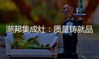 潮邦集成灶：质量铸就品牌 荣誉见证实力