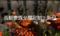 泓朝贵族全屋定制：新品亮相 燃爆全场