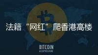 法籍“网红”爬香港高楼坠亡，极限运动是“作死”还是“追梦”？